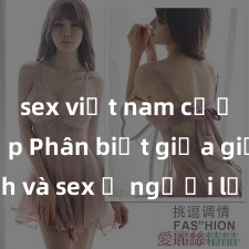 sex việt nam cưỡng hiếp Phân biệt giữa giới tính và sex ở người lớn: Tìm hiểu sự khác biệt và yếu tố quyết định