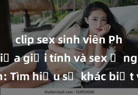 clip sex sinh viên Phân biệt giữa giới tính và sex ở người lớn: Tìm hiểu sự khác biệt và yếu tố quyết định