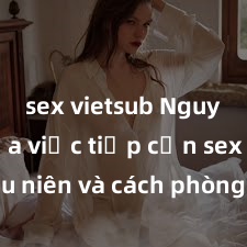 sex vietsub Nguy cơ của việc tiếp cận sex thiếu niên và cách phòng ngừa trong xã hội hiện đại