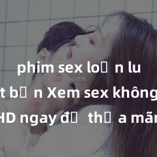 phim sex loạn luân nhật bản Xem sex không che HD ngay để thỏa mãn cơn khát tình dục của bạn! Video chất lượng cao, cảnh quay rõ nét, sẽ khiến bạn không thể rời mắt! Hãy trải nghiệm ngay!