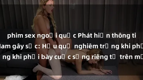 phim sex ngoại quốc Phát hiện thông tin sex bà mẹ Việt Nam gây sốc: Hậu quả nghiêm trọng khi phơi bày cuộc sống riêng tư trên mạng xã hội