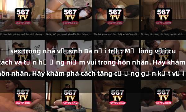 sex trong nhà vệ sinh Bà nội trợ: Mở lòng với cuộc sống tình dục đúng cách và tận hưởng niềm vui trong hôn nhân. Hãy khám phá cách tăng cường gắn kết với chồng.