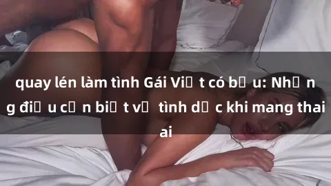 quay lén làm tình Gái Việt có bầu: Những điều cần biết về tình dục khi mang thai