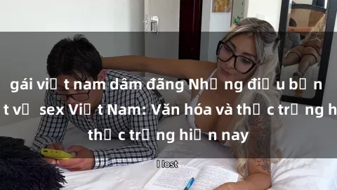 gái việt nam dâm đãng Những điều bạn cần biết về sex Việt Nam: Văn hóa và thực trạng hiện nay