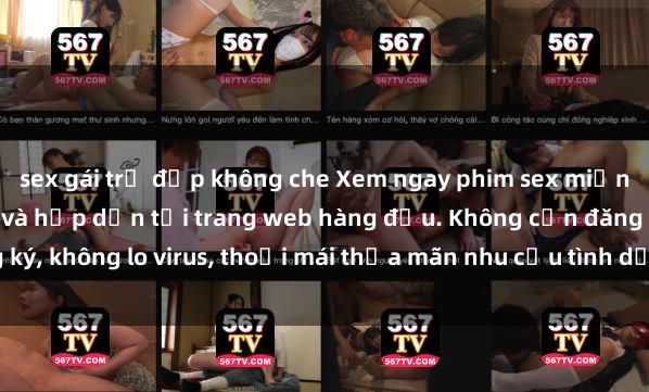 sex gái trẻ đẹp không che Xem ngay phim sex miễn phí hoàn toàn mới lạ và hấp dẫn tại trang web hàng đầu. Không cần đăng ký, không lo virus, thoải mái thỏa mãn nhu cầu tình dục của bạn ngay hôm nay!