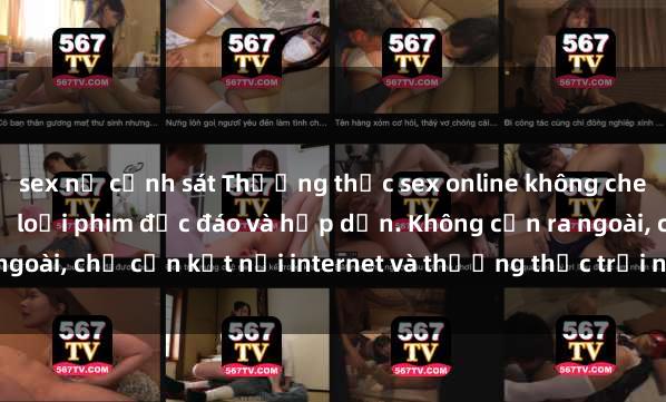 sex nữ cảnh sát Thưởng thức sex online không che tại nhà với đủ các thể loại phim độc đáo và hấp dẫn. Không cần ra ngoài, chỉ cần kết nối internet và thưởng thức trải nghiệm mới lạ ngay!