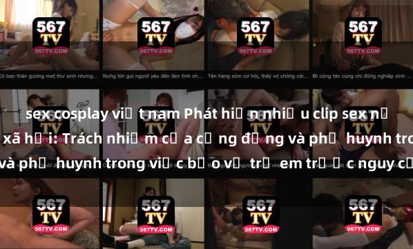 sex cosplay việt nam Phát hiện nhiều clip sex nữ sinh gây sốc trên mạng xã hội: Trách nhiệm của cộng đồng và phụ huynh trong việc bảo vệ trẻ em trước nguy cơ lạm dụng.