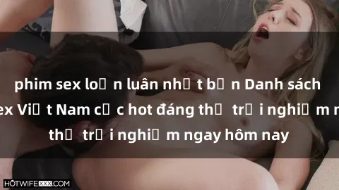 phim sex loạn luân nhật bản Danh sách các gái gọi sex Việt Nam cực hot đáng thử trải nghiệm ngay hôm nay