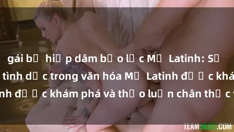 gái bị hiếp dâm bạo lực Mỹ Latinh: Sự thú vị của sex và tình dục trong văn hóa Mỹ Latinh được khám phá và thảo luận chân thực và sâu sắc.
