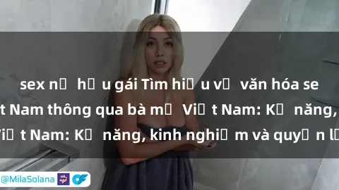 sex nữ hầu gái Tìm hiểu về văn hóa sex của phụ nữ Việt Nam thông qua bà mẹ Việt Nam: Kỹ năng, kinh nghiệm và quyền lợi