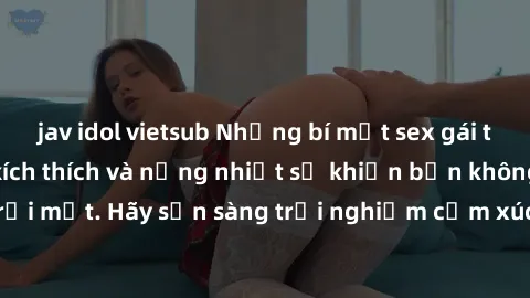 jav idol vietsub Những bí mật sex gái trẻ không che đầy kích thích và nồng nhiệt sẽ khiến bạn không thể rời mắt. Hãy sẵn sàng trải nghiệm cảm xúc tuyệt vời này ngay hôm nay!