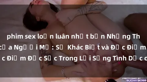phim sex loạn luân nhật bản Những Thói Quen Tình Dục của Người Mỹ: Sự Khác Biệt và Đặc Điểm Đặc Sắc Trong Lối Sống Tình Dục của Nước Mỹ