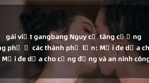 gái việt gangbang Nguy cơ tăng cường về sex ngoài đường phố ở các thành phố lớn: Mối đe dọa cho cộng đồng và an ninh công cộng.