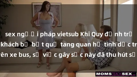 sex người pháp vietsub Khi Quy định trở thành Thật: Hành khách bị bắt quả tang quan hệ tình dục trên xe bus, sự việc gây sốc này đã thu hút sự chú ý của dư luận.