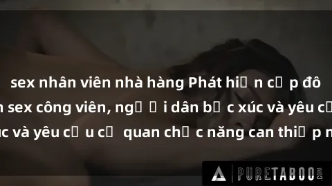 sex nhân viên nhà hàng Phát hiện cặp đôi tình tứ thực hành sex công viên, người dân bức xúc và yêu cầu cơ quan chức năng can thiệp ngay lập tức