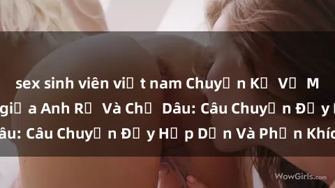 sex sinh viên việt nam Chuyện Kể Về Một Tình Yêu Bí Mật giữa Anh Rể Và Chị Dâu: Câu Chuyện Đầy Hấp Dẫn Và Phấn Khích!