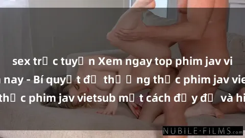 sex trực tuyến Xem ngay top phim jav vietsub hot nhất năm nay - Bí quyết để thưởng thức phim jav vietsub một cách đầy đủ và hiệu quả