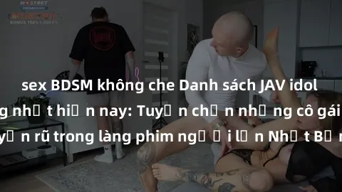 sex BDSM không che Danh sách JAV idol không che nổi tiếng nhất hiện nay: Tuyển chọn những cô gái xinh đẹp và quyến rũ trong làng phim người lớn Nhật Bản, tự tin với trình độ chuyên môn hàng đầu.