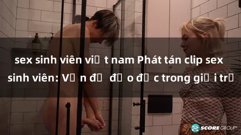 sex sinh viên việt nam Phát tán clip sex sinh viên: Vấn đề đạo đức trong giới trẻ