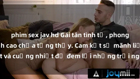 phim sex jav hd Gái tân tình tứ, phong cách làm tình đỉnh cao chưa từng thấy. Cam kết sự mãnh liệt và cuồng nhiệt để đem lại những trải nghiệm không thể quên.