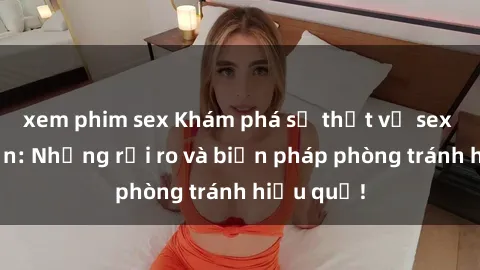 xem phim sex Khám phá sự thật về sex camera ẩn: Những rủi ro và biện pháp phòng tránh hiệu quả!