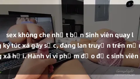 sex không che nhật bản Sinh viên quay lén cảnh sex trong ký túc xá gây sốc, đang lan truyền trên mạng xã hội. Hành vi vi phạm đạo đức sinh viên khiến dư luận bức xúc.