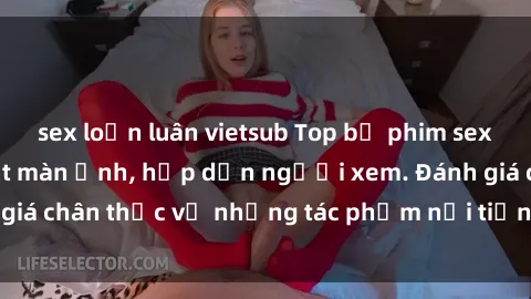 sex loạn luân vietsub Top bộ phim sex Trung Quốc gây sốt màn ảnh, hấp dẫn người xem. Đánh giá chân thực về những tác phẩm nổi tiếng, đáng xem nhất.