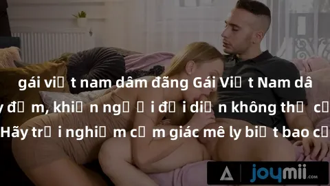 gái việt nam dâm đãng Gái Việt Nam dâm đãng làm tình say đắm, khiến người đối diện không thể cưỡng lại được. Hãy trải nghiệm cảm giác mê ly biết bao của phong cách yêu đương đậm chất dân tộc!