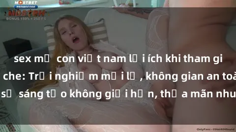 sex mẹ con việt nam lợi ích khi tham gia sex online không che: Trải nghiệm mới lạ, không gian an toàn, sự sáng tạo không giới hạn, thỏa mãn nhu cầu tình dục của bạn.