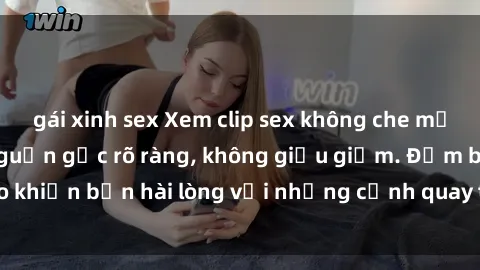 gái xinh sex Xem clip sex không che mới - Nguồn gốc từ nguồn gốc rõ ràng, không giấu giếm. Đảm bảo khiến bạn hài lòng với những cảnh quay táo bạo và đầy kích thích.