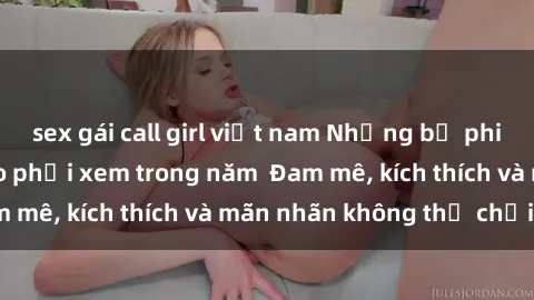 sex gái call girl việt nam Những bộ phim sex jav đỉnh cao phải xem trong năm  Đam mê, kích thích và mãn nhãn không thể chối từ!