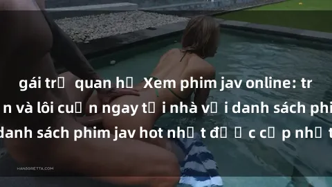 gái trẻ quan hệ Xem phim jav online: trải nghiệm hấp dẫn và lôi cuốn ngay tại nhà với danh sách phim jav hot nhất được cập nhật liên tục.