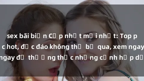 sex bãi biển Cập nhật mới nhất: Top phim JAV Vietsub cực hot, độc đáo không thể bỏ qua, xem ngay để thưởng thức những cảnh hấp dẫn và đầy kích thích!