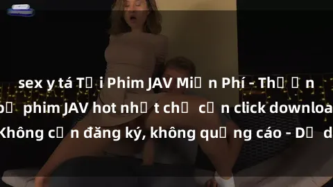 sex y tá Tải Phim JAV Miễn Phí - Thưởng thức hàng ngàn bộ phim JAV hot nhất chỉ cần click download. Không cần đăng ký, không quảng cáo - Dễ dàng tải về và xem online!