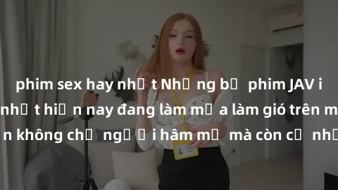 phim sex hay nhất Những bộ phim JAV idol không che hot nhất hiện nay đang làm mưa làm gió trên mạng, hấp dẫn không chỉ người hâm mộ mà còn cả những ai mới tìm hiểu về thể loại này!