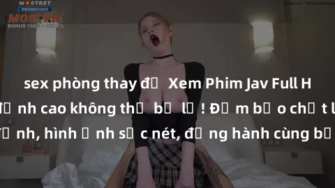 sex phòng thay đồ Xem Phim Jav Full HD: Những bộ phim đỉnh cao không thể bỏ lỡ! Đảm bảo chất lượng ổn định, hình ảnh sắc nét, đồng hành cùng bạn trong những giây phút thư giãn!