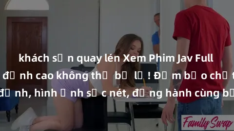 khách sạn quay lén Xem Phim Jav Full HD: Những bộ phim đỉnh cao không thể bỏ lỡ! Đảm bảo chất lượng ổn định, hình ảnh sắc nét, đồng hành cùng bạn trong những giây phút thư giãn!