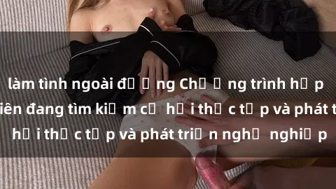 làm tình ngoài đường Chương trình hợp tác JAV cho sinh viên đang tìm kiếm cơ hội thực tập và phát triển nghề nghiệp