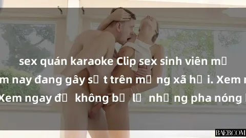 sex quán karaoke Clip sex sinh viên mới nhất hot nhất năm nay đang gây sốt trên mạng xã hội. Xem ngay để không bỏ lỡ những pha nóng không thể bỏ qua!