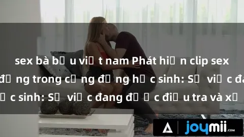 sex bà bầu việt nam Phát hiện clip sex nữ sinh gây chấn động trong cộng đồng học sinh: Sự việc đang được điều tra và xử lý