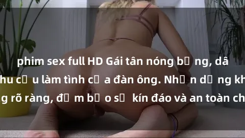 phim sex full HD Gái tân nóng bỏng, dâm đãng thỏa mãn nhu cầu làm tình của đàn ông. Nhận dạng không rõ ràng, đảm bảo sự kín đáo và an toàn cho trải nghiệm tuyệt vời.