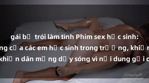 gái bị trói làm tình Phim sex học sinh: Hành động nóng bỏng của các em học sinh trong trường, khiến dân mạng dậy sóng vì nội dung gợi cảm và kích thích.