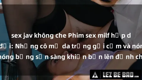sex jav không che Phim sex milf hấp dẫn nhất mọi thời đại: Những cô mẹ da trắng gợi cảm và nóng bỏng sẵn sàng khiến bạn lên đỉnh chỉ trong chớp mắt!