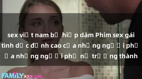sex việt nam bị hiếp dâm Phim sex gái già: Trải nghiệm tình dục đỉnh cao của những người phụ nữ trưởng thành
