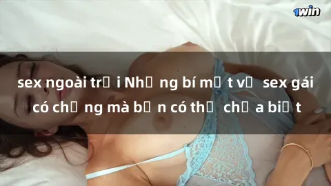 sex ngoài trời Những bí mật về sex gái có chồng mà bạn có thể chưa biết