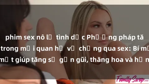 phim sex nô lệ tình dục Phương pháp tăng cường gắn kết trong mối quan hệ vợ chồng qua sex: Bí mật giúp tăng sự gần gũi, thăng hoa và hạnh phúc cho cặp đôi