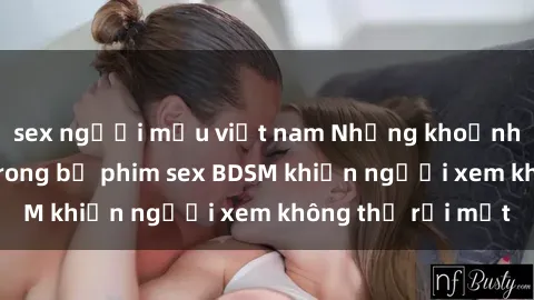 sex người mẫu việt nam Những khoảnh khắc hấp dẫn trong bộ phim sex BDSM khiến người xem không thể rời mắt