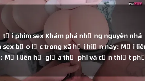tải phim sex Khám phá những nguyên nhân và hậu quả của sex bạo lực trong xã hội hiện nay: Mối liên hệ giữa thị phi và cần thiết phải ngăn chặn.