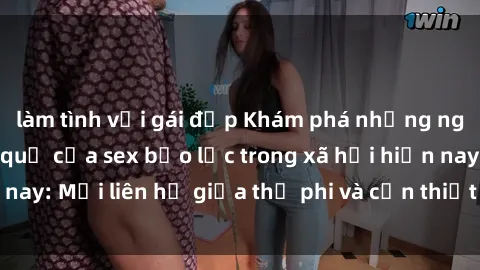 làm tình với gái đẹp Khám phá những nguyên nhân và hậu quả của sex bạo lực trong xã hội hiện nay: Mối liên hệ giữa thị phi và cần thiết phải ngăn chặn.