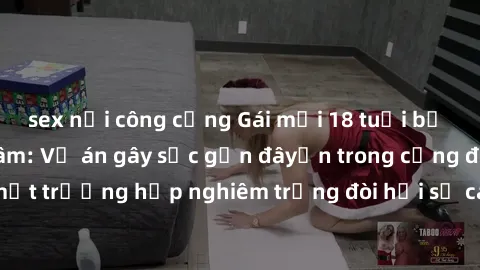 sex nơi công cộng Gái mới 18 tuổi bị trói và bị hiếp dâm: Vụ án gây sốc gần đâyến trong cộng đồng. Đây là một trường hợp nghiêm trọng đòi hỏi sự can thiệp mạnh mẽ từ phía công lý.